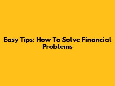 Easy Tips: How To Solve Financial Problems