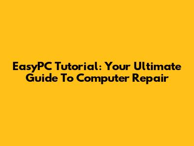 EasyPC Tutorial: Your Ultimate Guide To Computer Repair
