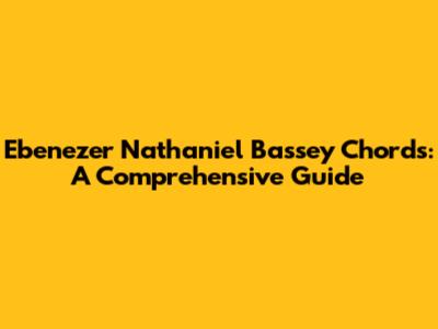 Ebenezer Nathaniel Bassey Chords: A Comprehensive Guide