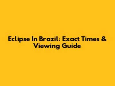 Eclipse In Brazil: Exact Times & Viewing Guide