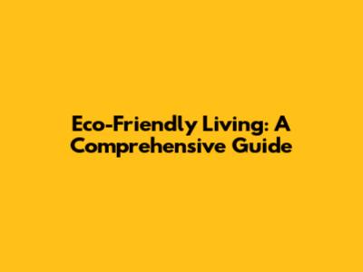 Eco-Friendly Living: A Comprehensive Guide