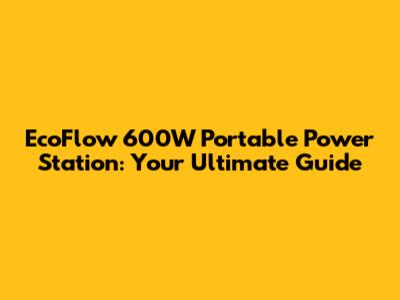EcoFlow 600W Portable Power Station: Your Ultimate Guide