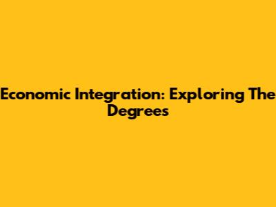 Economic Integration: Exploring The Degrees