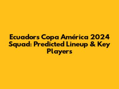 Ecuador's Copa América 2024 Squad: Predicted Lineup & Key Players