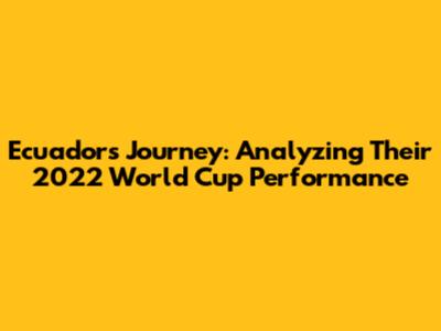 Ecuador's Journey: Analyzing Their 2022 World Cup Performance