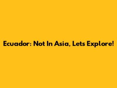 Ecuador: Not In Asia, Let's Explore!