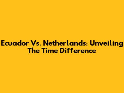 Ecuador Vs. Netherlands: Unveiling The Time Difference