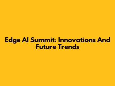 Edge AI Summit: Innovations And Future Trends
