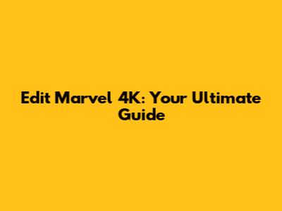Edit Marvel 4K: Your Ultimate Guide