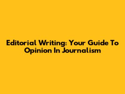 Editorial Writing: Your Guide To Opinion In Journalism
