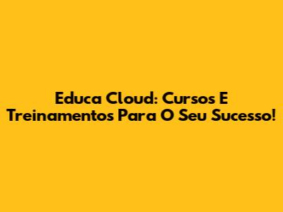 Educa Cloud: Cursos E Treinamentos Para O Seu Sucesso!