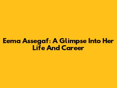Eema Assegaf: A Glimpse Into Her Life And Career