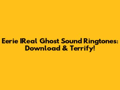 Eerie IReal Ghost Sound Ringtones: Download & Terrify!