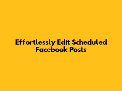 Effortlessly Edit Scheduled Facebook Posts