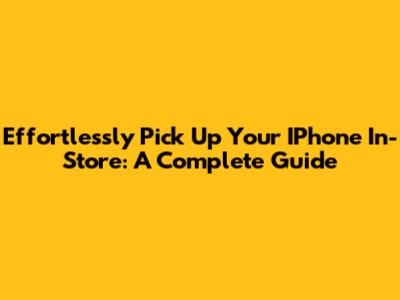 Effortlessly Pick Up Your IPhone In-Store: A Complete Guide