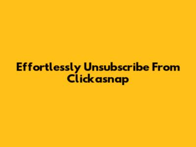 Effortlessly Unsubscribe From Clickasnap