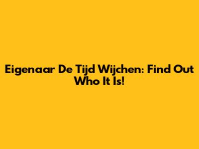 Eigenaar De Tijd Wijchen: Find Out Who It Is!