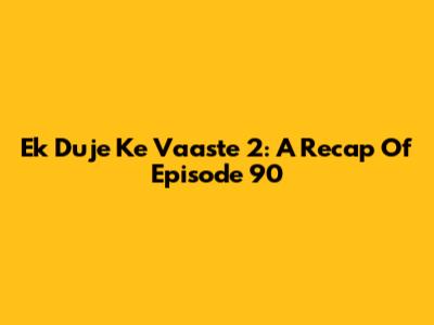 Ek Duje Ke Vaaste 2: A Recap Of Episode 90