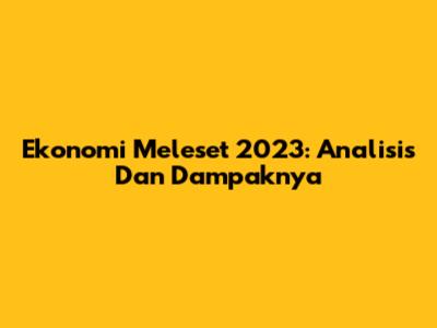 Ekonomi Meleset 2023: Analisis Dan Dampaknya