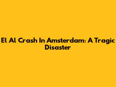 El Al Crash In Amsterdam: A Tragic Disaster