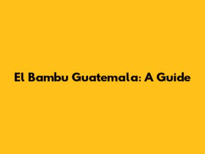 El Bambu Guatemala: A Guide