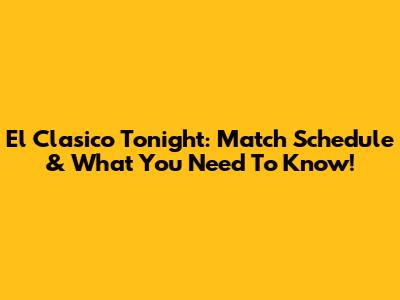 El Clasico Tonight: Match Schedule & What You Need To Know!