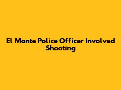 El Monte Police Officer Involved Shooting