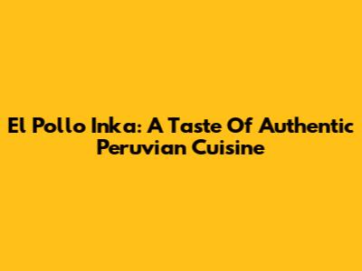 El Pollo Inka: A Taste Of Authentic Peruvian Cuisine