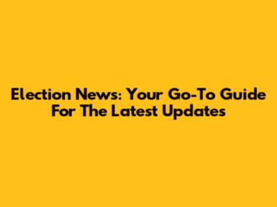 Election News: Your Go-To Guide For The Latest Updates