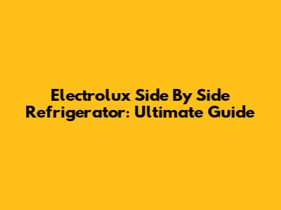 Electrolux Side By Side Refrigerator: Ultimate Guide