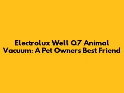 Electrolux Well Q7 Animal Vacuum: A Pet Owner's Best Friend