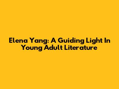 Elena Yang: A Guiding Light In Young Adult Literature