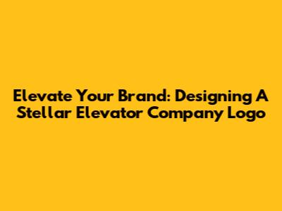 Elevate Your Brand: Designing A Stellar Elevator Company Logo