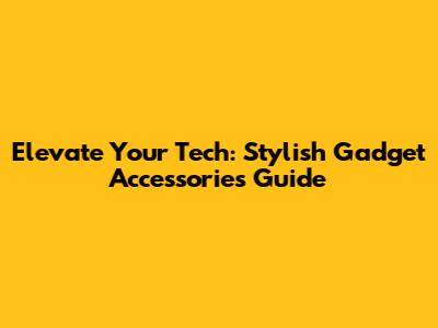 Elevate Your Tech: Stylish Gadget Accessories Guide