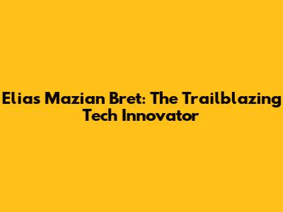 Elias Mazian Bret: The Trailblazing Tech Innovator
