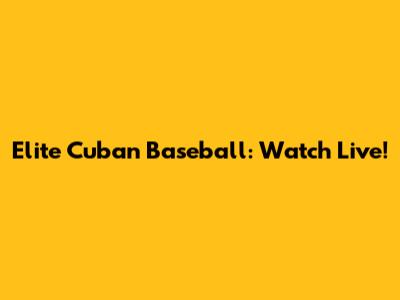 Elite Cuban Baseball: Watch Live!