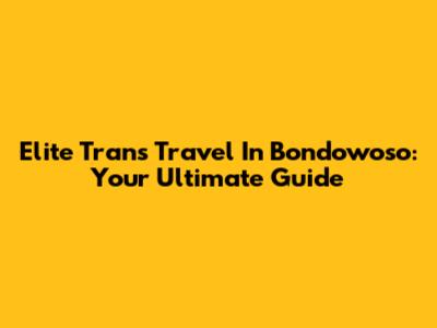 Elite Trans Travel In Bondowoso: Your Ultimate Guide