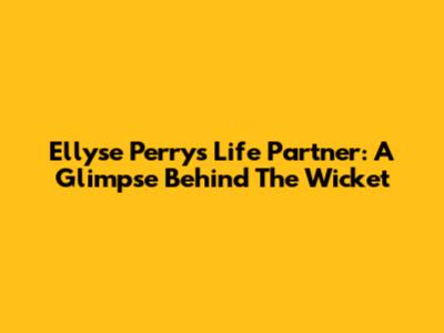 Ellyse Perry's Life Partner: A Glimpse Behind The Wicket