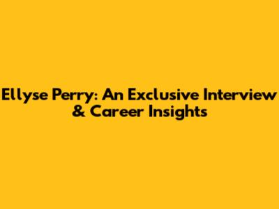 Ellyse Perry: An Exclusive Interview & Career Insights