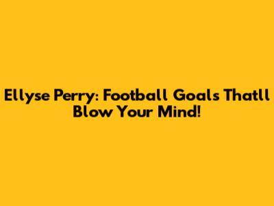 Ellyse Perry: Football Goals That'll Blow Your Mind!