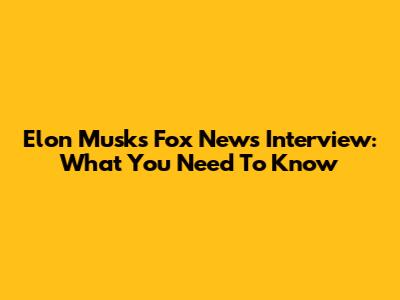 Elon Musk's Fox News Interview: What You Need To Know