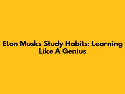 Elon Musk's Study Habits: Learning Like A Genius