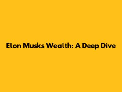 Elon Musk's Wealth: A Deep Dive