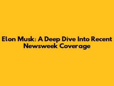 Elon Musk: A Deep Dive Into Recent Newsweek Coverage
