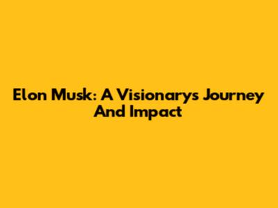 Elon Musk: A Visionary's Journey And Impact