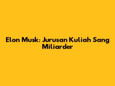 Elon Musk: Jurusan Kuliah Sang Miliarder
