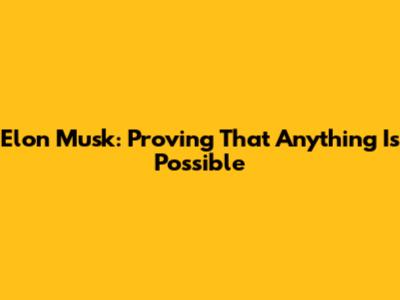 Elon Musk: Proving That Anything Is Possible