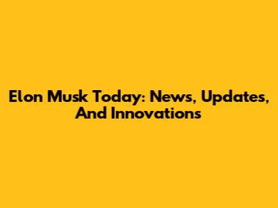 Elon Musk Today: News, Updates, And Innovations