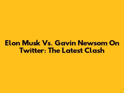 Elon Musk Vs. Gavin Newsom On Twitter: The Latest Clash
