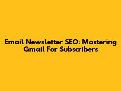 Email Newsletter SEO: Mastering Gmail For Subscribers